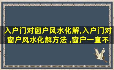 入户门对窗户风水化解,入户门对窗户风水化解方法 ,窗户一直不开可以吗